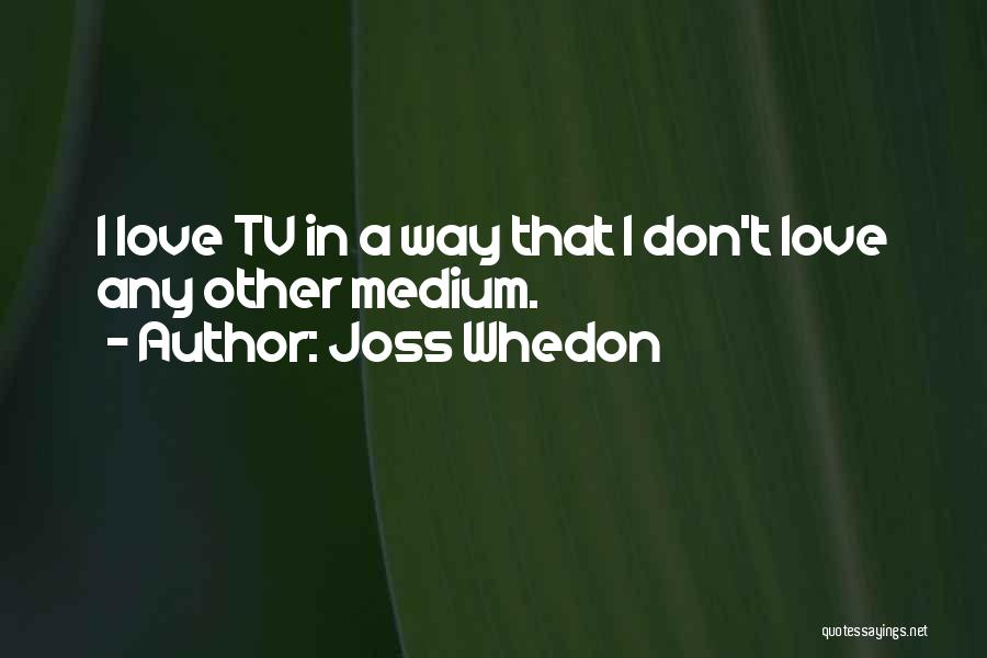 Joss Whedon Quotes: I Love Tv In A Way That I Don't Love Any Other Medium.
