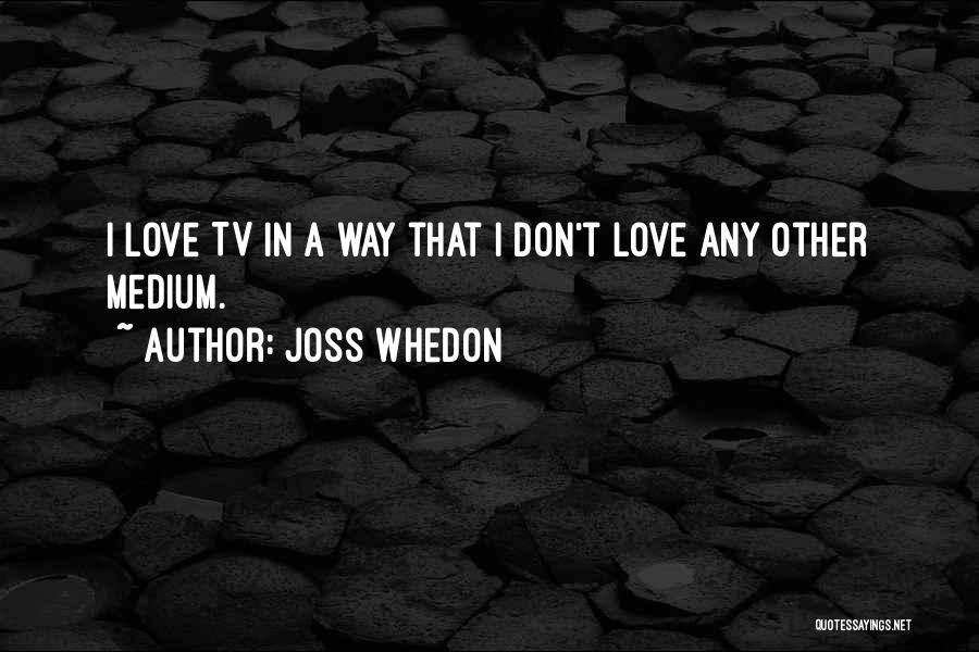 Joss Whedon Quotes: I Love Tv In A Way That I Don't Love Any Other Medium.