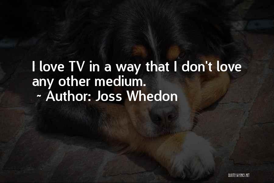 Joss Whedon Quotes: I Love Tv In A Way That I Don't Love Any Other Medium.