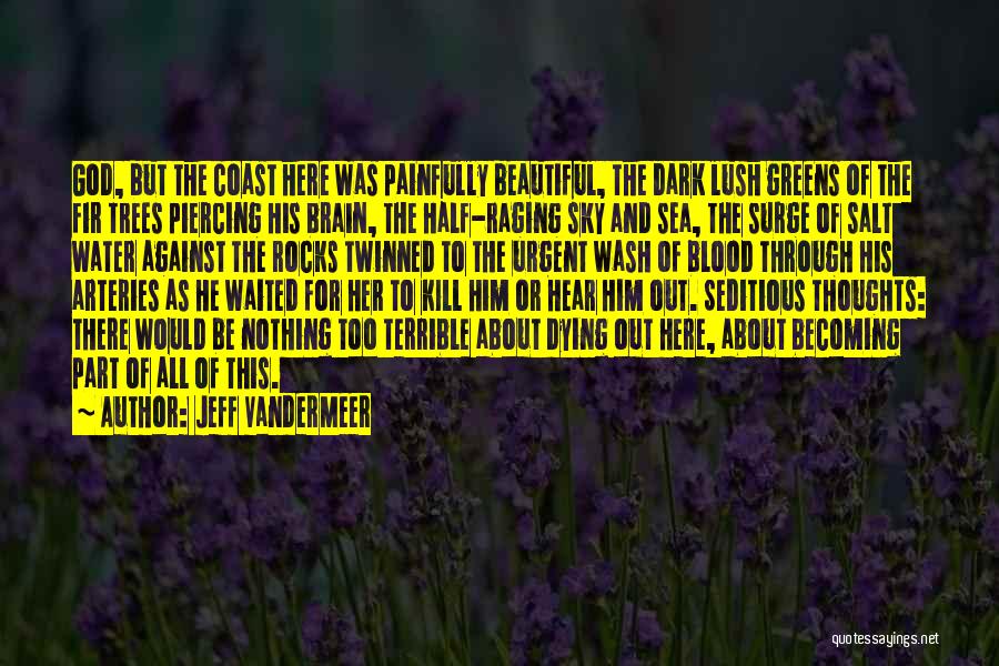 Jeff VanderMeer Quotes: God, But The Coast Here Was Painfully Beautiful, The Dark Lush Greens Of The Fir Trees Piercing His Brain, The