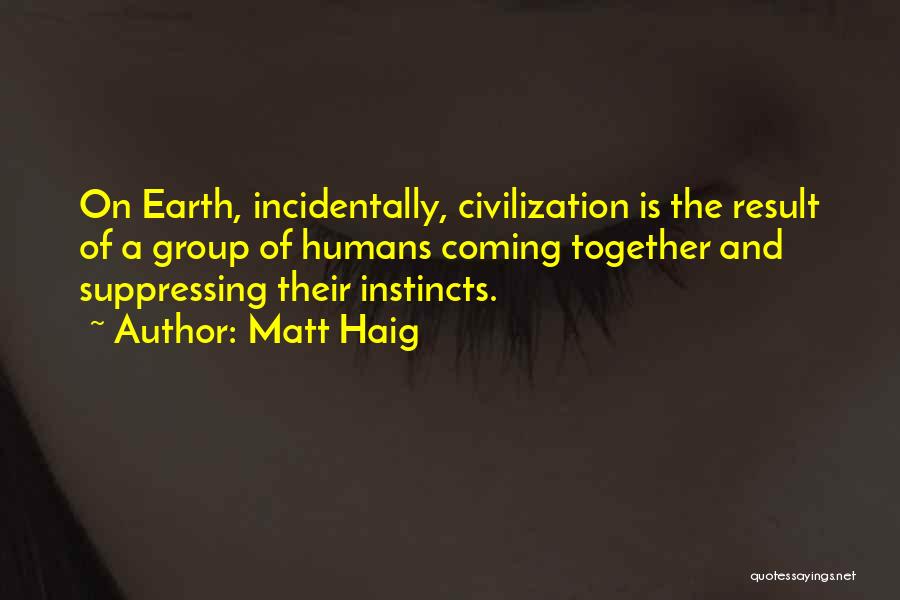 Matt Haig Quotes: On Earth, Incidentally, Civilization Is The Result Of A Group Of Humans Coming Together And Suppressing Their Instincts.