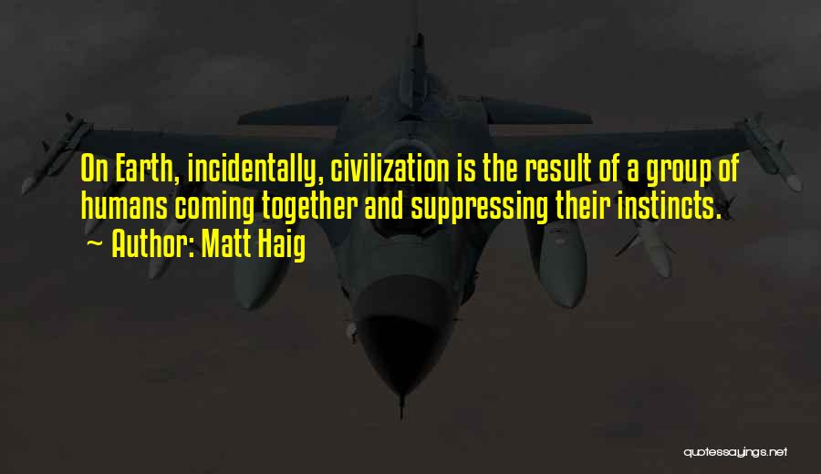Matt Haig Quotes: On Earth, Incidentally, Civilization Is The Result Of A Group Of Humans Coming Together And Suppressing Their Instincts.