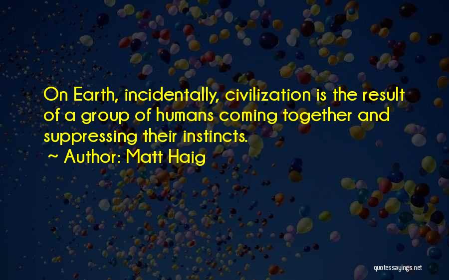Matt Haig Quotes: On Earth, Incidentally, Civilization Is The Result Of A Group Of Humans Coming Together And Suppressing Their Instincts.