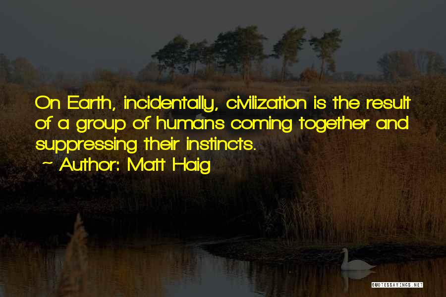 Matt Haig Quotes: On Earth, Incidentally, Civilization Is The Result Of A Group Of Humans Coming Together And Suppressing Their Instincts.