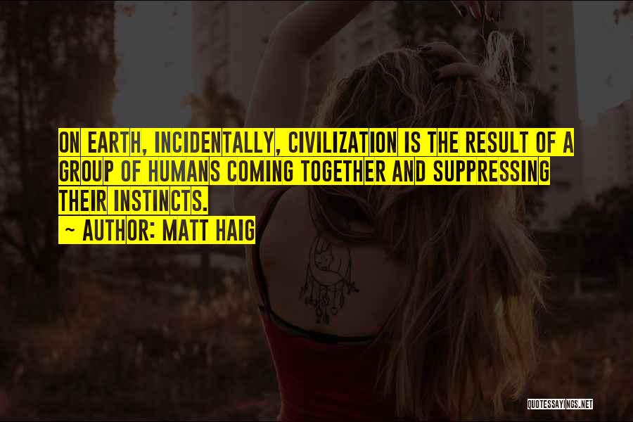 Matt Haig Quotes: On Earth, Incidentally, Civilization Is The Result Of A Group Of Humans Coming Together And Suppressing Their Instincts.