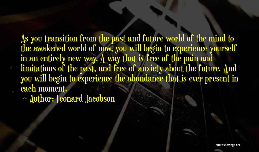 Leonard Jacobson Quotes: As You Transition From The Past And Future World Of The Mind To The Awakened World Of Now, You Will