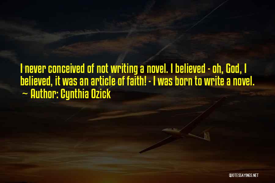 Cynthia Ozick Quotes: I Never Conceived Of Not Writing A Novel. I Believed - Oh, God, I Believed, It Was An Article Of