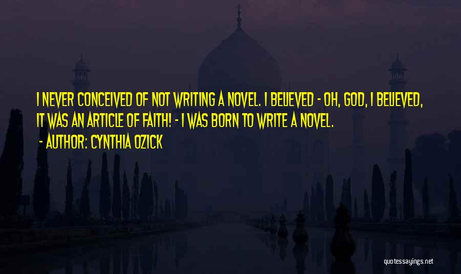 Cynthia Ozick Quotes: I Never Conceived Of Not Writing A Novel. I Believed - Oh, God, I Believed, It Was An Article Of