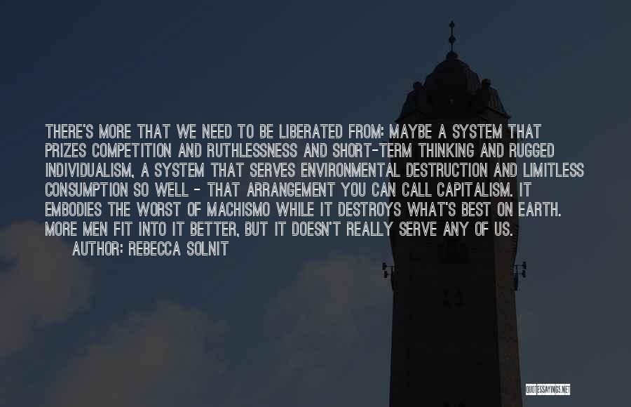 Rebecca Solnit Quotes: There's More That We Need To Be Liberated From: Maybe A System That Prizes Competition And Ruthlessness And Short-term Thinking