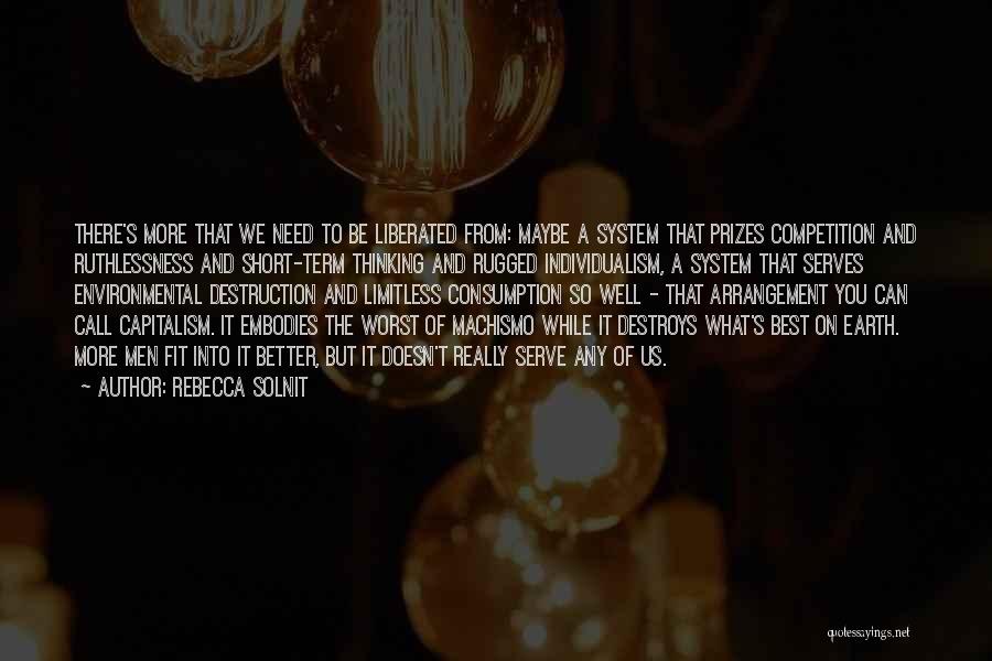 Rebecca Solnit Quotes: There's More That We Need To Be Liberated From: Maybe A System That Prizes Competition And Ruthlessness And Short-term Thinking