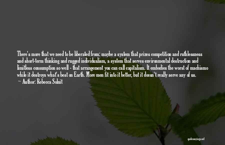 Rebecca Solnit Quotes: There's More That We Need To Be Liberated From: Maybe A System That Prizes Competition And Ruthlessness And Short-term Thinking