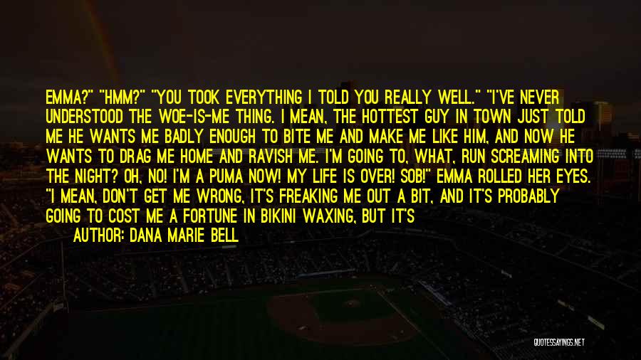 Dana Marie Bell Quotes: Emma? Hmm? You Took Everything I Told You Really Well. I've Never Understood The Woe-is-me Thing. I Mean, The Hottest