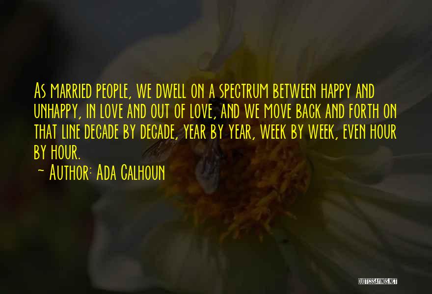 Ada Calhoun Quotes: As Married People, We Dwell On A Spectrum Between Happy And Unhappy, In Love And Out Of Love, And We