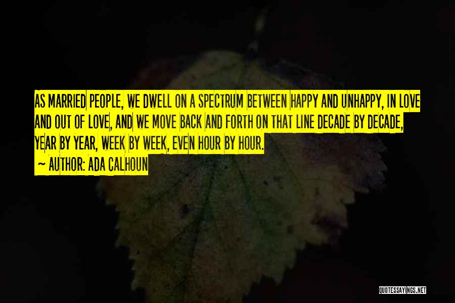 Ada Calhoun Quotes: As Married People, We Dwell On A Spectrum Between Happy And Unhappy, In Love And Out Of Love, And We