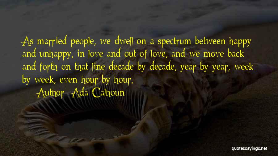 Ada Calhoun Quotes: As Married People, We Dwell On A Spectrum Between Happy And Unhappy, In Love And Out Of Love, And We
