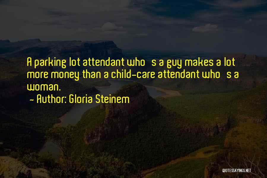 Gloria Steinem Quotes: A Parking Lot Attendant Who's A Guy Makes A Lot More Money Than A Child-care Attendant Who's A Woman.