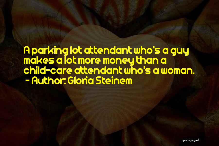 Gloria Steinem Quotes: A Parking Lot Attendant Who's A Guy Makes A Lot More Money Than A Child-care Attendant Who's A Woman.