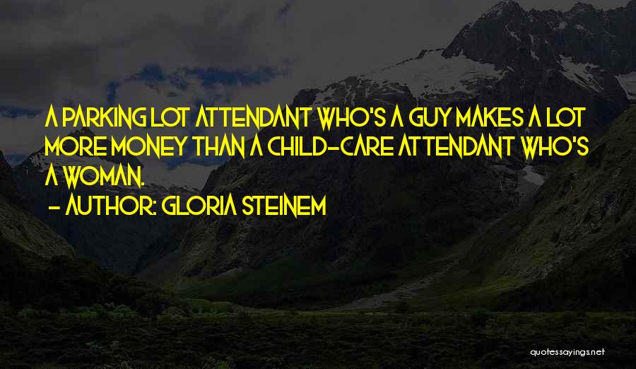 Gloria Steinem Quotes: A Parking Lot Attendant Who's A Guy Makes A Lot More Money Than A Child-care Attendant Who's A Woman.