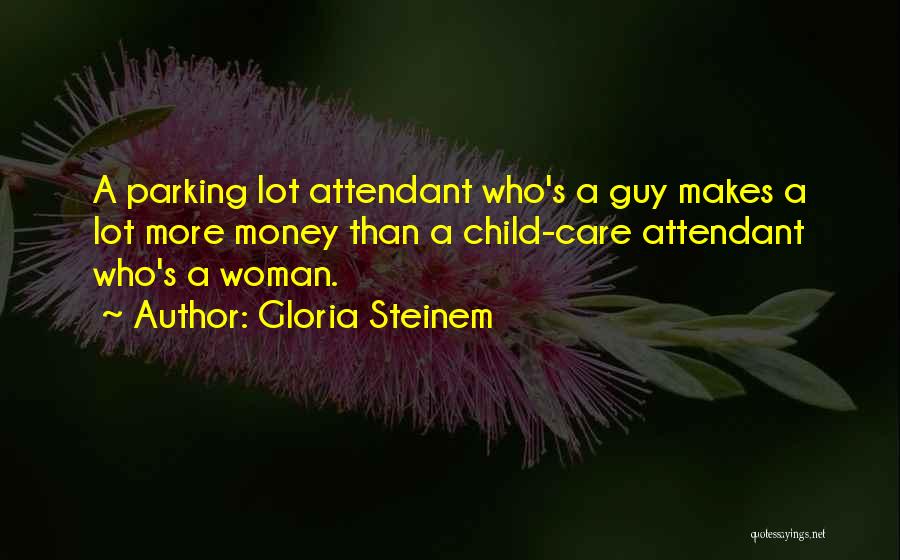 Gloria Steinem Quotes: A Parking Lot Attendant Who's A Guy Makes A Lot More Money Than A Child-care Attendant Who's A Woman.