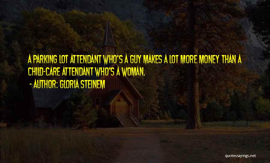 Gloria Steinem Quotes: A Parking Lot Attendant Who's A Guy Makes A Lot More Money Than A Child-care Attendant Who's A Woman.
