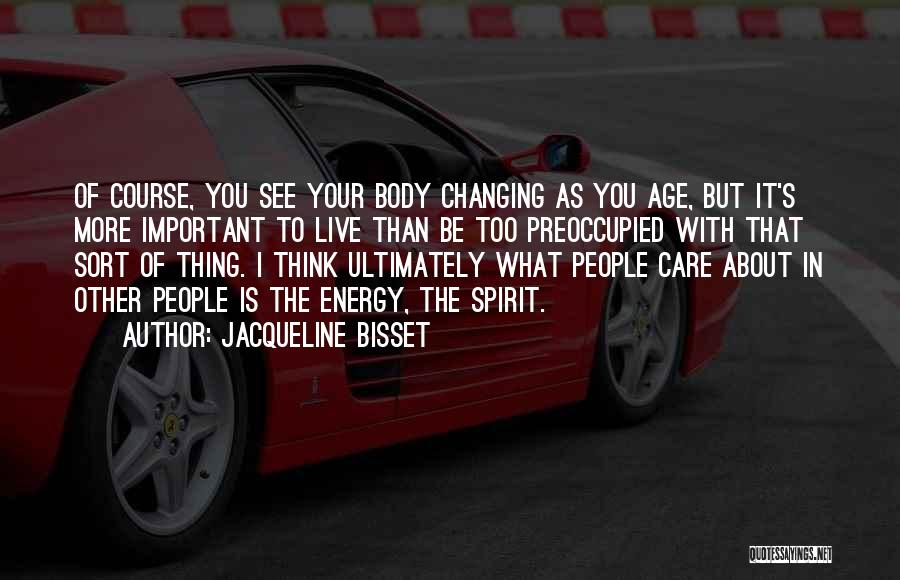 Jacqueline Bisset Quotes: Of Course, You See Your Body Changing As You Age, But It's More Important To Live Than Be Too Preoccupied