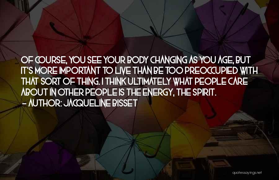 Jacqueline Bisset Quotes: Of Course, You See Your Body Changing As You Age, But It's More Important To Live Than Be Too Preoccupied