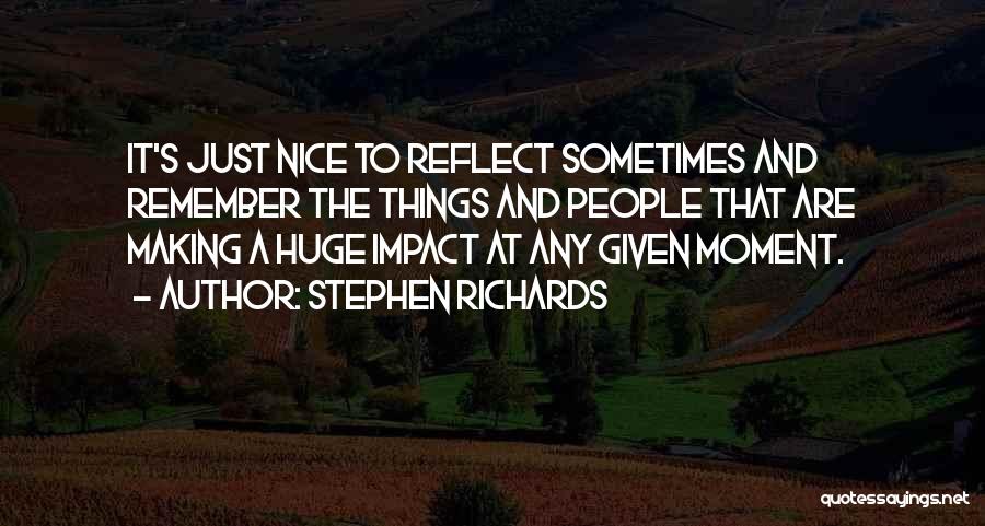 Stephen Richards Quotes: It's Just Nice To Reflect Sometimes And Remember The Things And People That Are Making A Huge Impact At Any