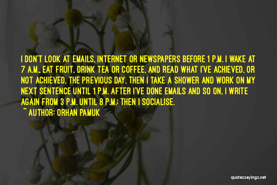 Orhan Pamuk Quotes: I Don't Look At Emails, Internet Or Newspapers Before 1 P.m. I Wake At 7 A.m., Eat Fruit, Drink Tea