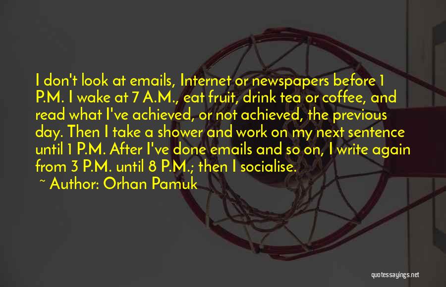 Orhan Pamuk Quotes: I Don't Look At Emails, Internet Or Newspapers Before 1 P.m. I Wake At 7 A.m., Eat Fruit, Drink Tea