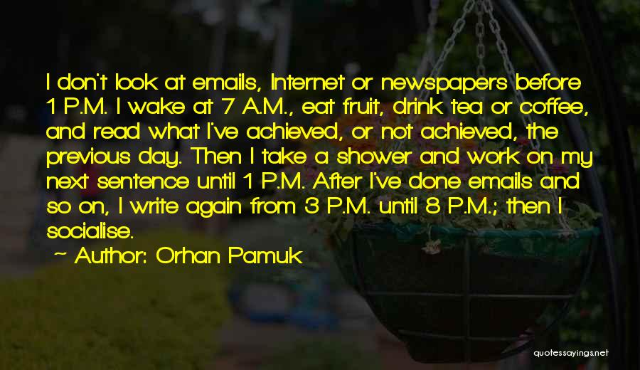 Orhan Pamuk Quotes: I Don't Look At Emails, Internet Or Newspapers Before 1 P.m. I Wake At 7 A.m., Eat Fruit, Drink Tea