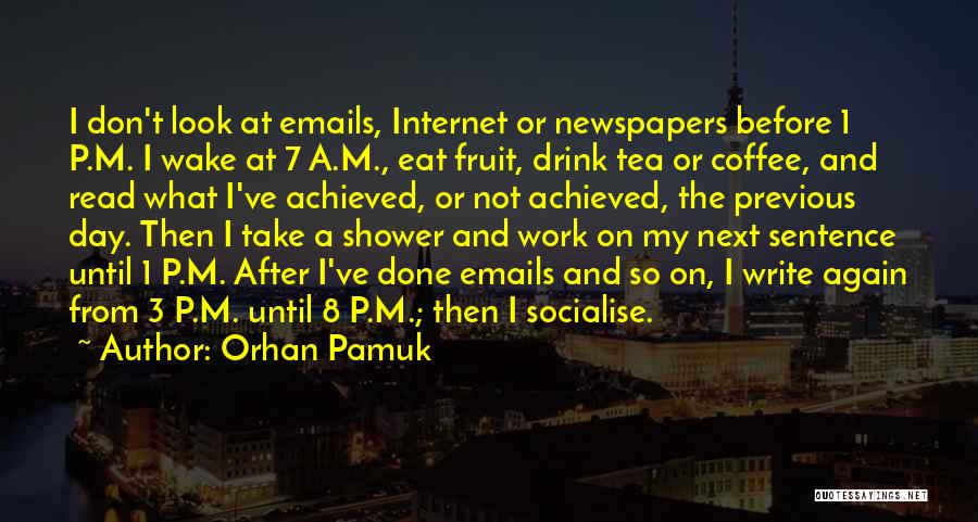 Orhan Pamuk Quotes: I Don't Look At Emails, Internet Or Newspapers Before 1 P.m. I Wake At 7 A.m., Eat Fruit, Drink Tea