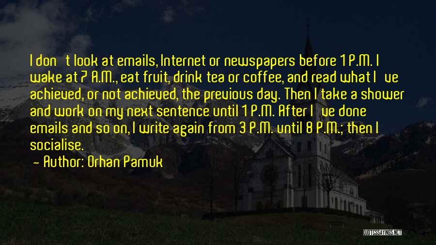 Orhan Pamuk Quotes: I Don't Look At Emails, Internet Or Newspapers Before 1 P.m. I Wake At 7 A.m., Eat Fruit, Drink Tea