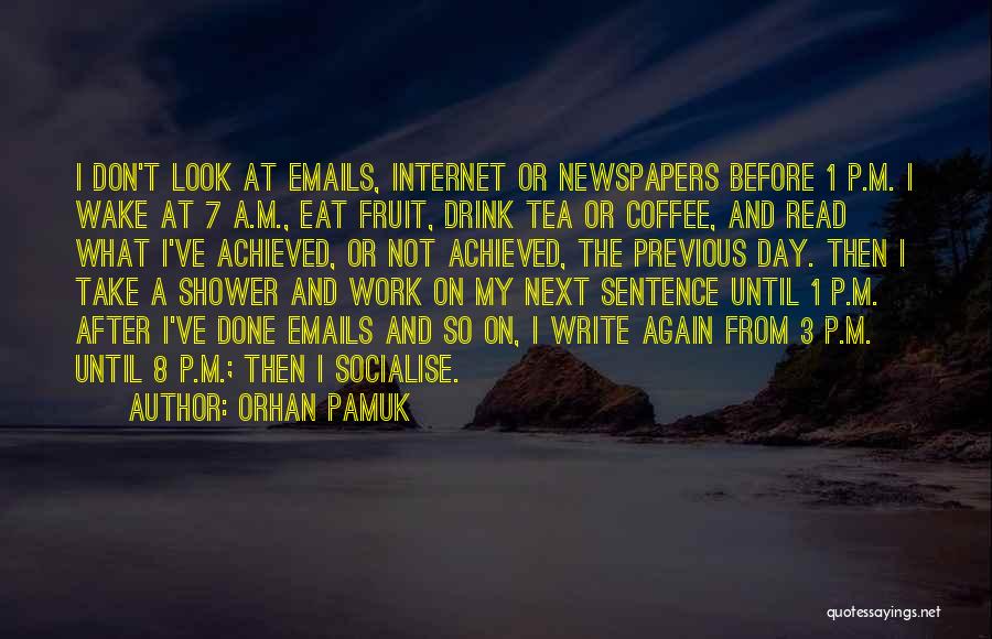 Orhan Pamuk Quotes: I Don't Look At Emails, Internet Or Newspapers Before 1 P.m. I Wake At 7 A.m., Eat Fruit, Drink Tea