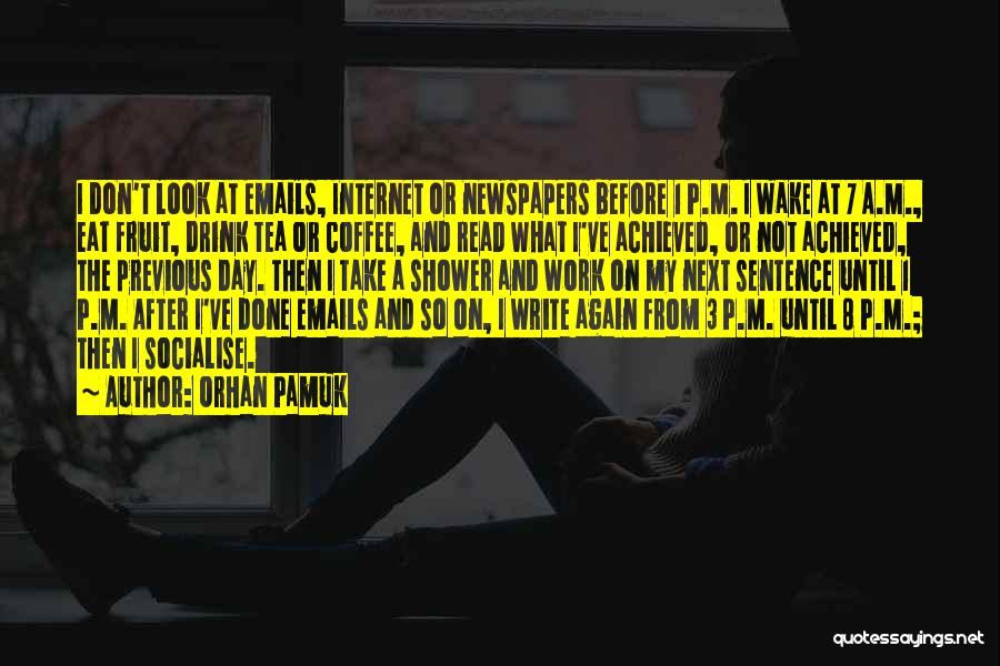 Orhan Pamuk Quotes: I Don't Look At Emails, Internet Or Newspapers Before 1 P.m. I Wake At 7 A.m., Eat Fruit, Drink Tea