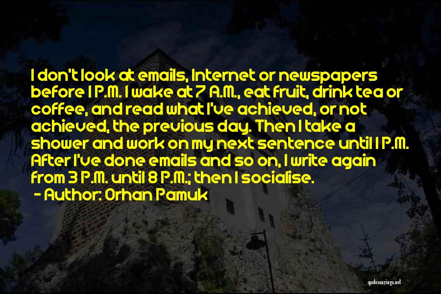 Orhan Pamuk Quotes: I Don't Look At Emails, Internet Or Newspapers Before 1 P.m. I Wake At 7 A.m., Eat Fruit, Drink Tea