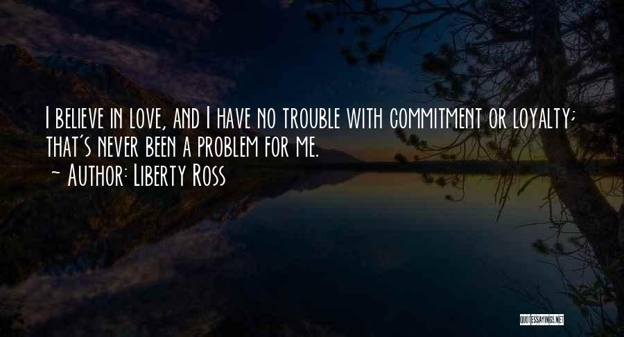 Liberty Ross Quotes: I Believe In Love, And I Have No Trouble With Commitment Or Loyalty; That's Never Been A Problem For Me.