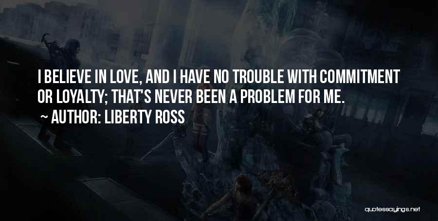 Liberty Ross Quotes: I Believe In Love, And I Have No Trouble With Commitment Or Loyalty; That's Never Been A Problem For Me.