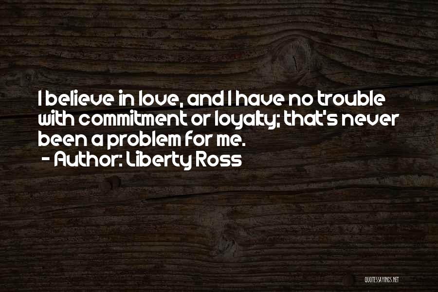 Liberty Ross Quotes: I Believe In Love, And I Have No Trouble With Commitment Or Loyalty; That's Never Been A Problem For Me.