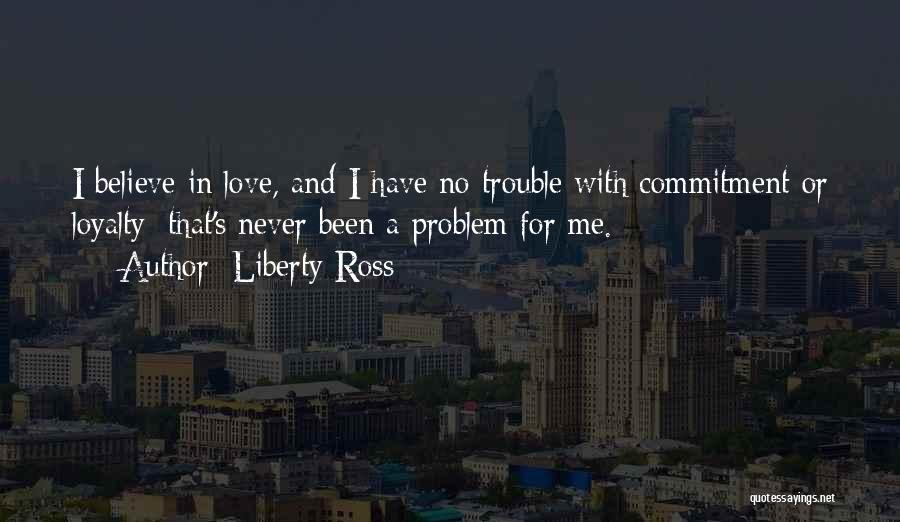 Liberty Ross Quotes: I Believe In Love, And I Have No Trouble With Commitment Or Loyalty; That's Never Been A Problem For Me.