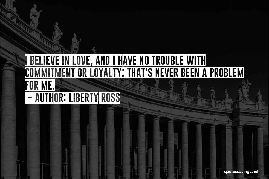 Liberty Ross Quotes: I Believe In Love, And I Have No Trouble With Commitment Or Loyalty; That's Never Been A Problem For Me.