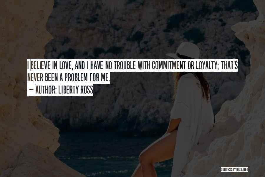 Liberty Ross Quotes: I Believe In Love, And I Have No Trouble With Commitment Or Loyalty; That's Never Been A Problem For Me.