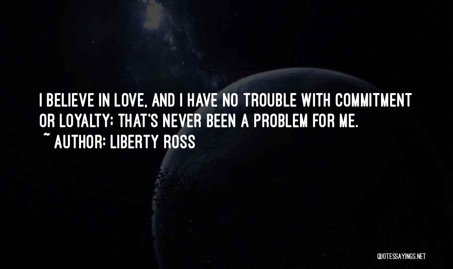 Liberty Ross Quotes: I Believe In Love, And I Have No Trouble With Commitment Or Loyalty; That's Never Been A Problem For Me.