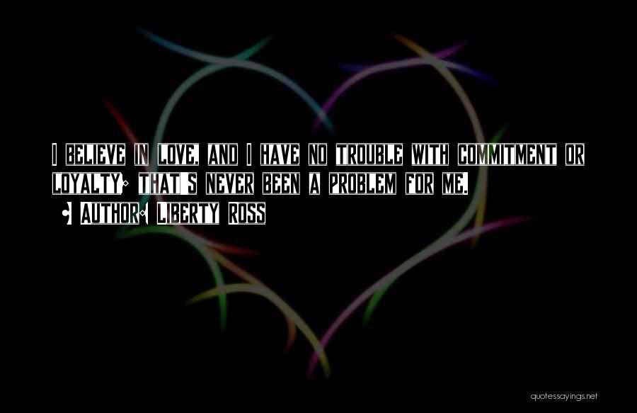 Liberty Ross Quotes: I Believe In Love, And I Have No Trouble With Commitment Or Loyalty; That's Never Been A Problem For Me.