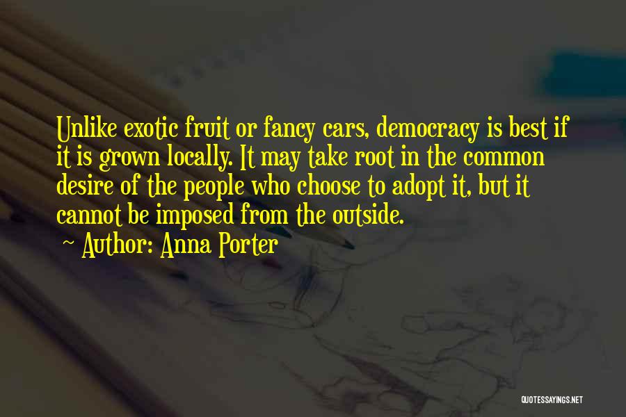Anna Porter Quotes: Unlike Exotic Fruit Or Fancy Cars, Democracy Is Best If It Is Grown Locally. It May Take Root In The