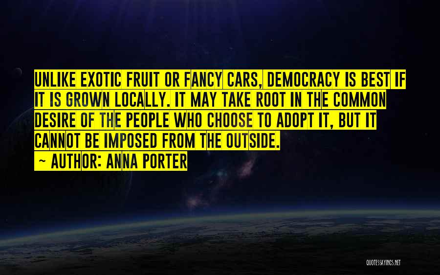 Anna Porter Quotes: Unlike Exotic Fruit Or Fancy Cars, Democracy Is Best If It Is Grown Locally. It May Take Root In The