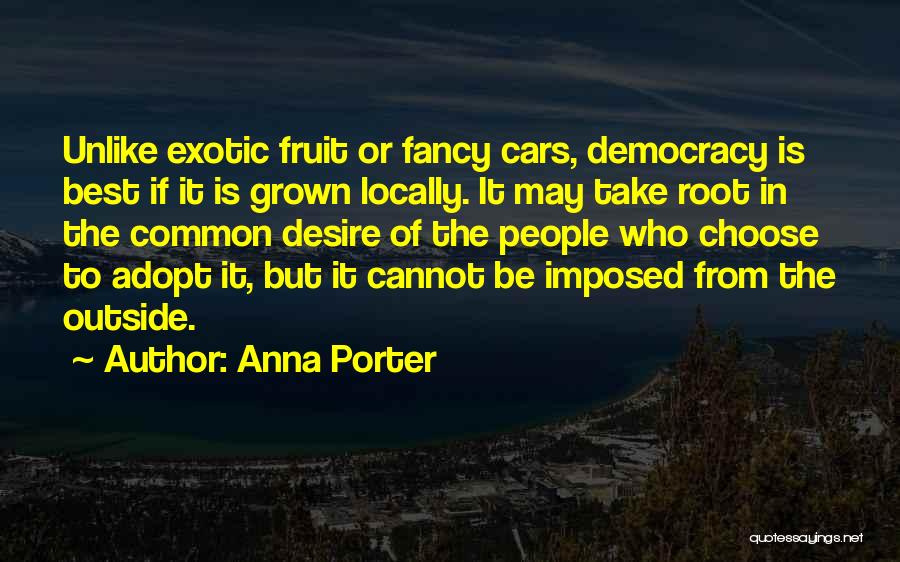 Anna Porter Quotes: Unlike Exotic Fruit Or Fancy Cars, Democracy Is Best If It Is Grown Locally. It May Take Root In The