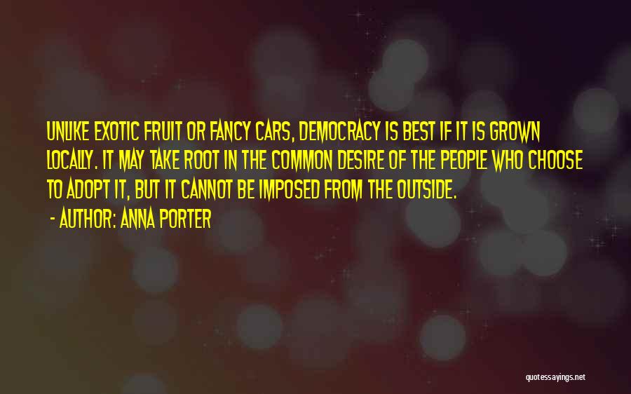 Anna Porter Quotes: Unlike Exotic Fruit Or Fancy Cars, Democracy Is Best If It Is Grown Locally. It May Take Root In The