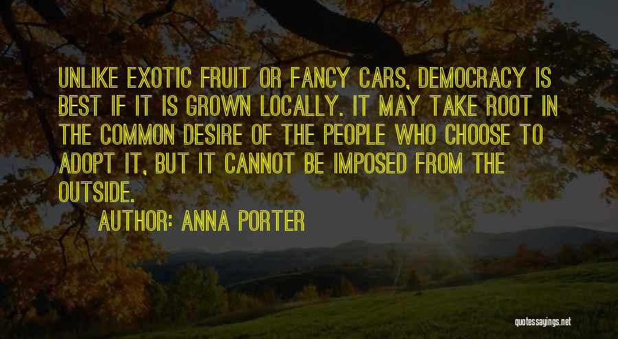 Anna Porter Quotes: Unlike Exotic Fruit Or Fancy Cars, Democracy Is Best If It Is Grown Locally. It May Take Root In The