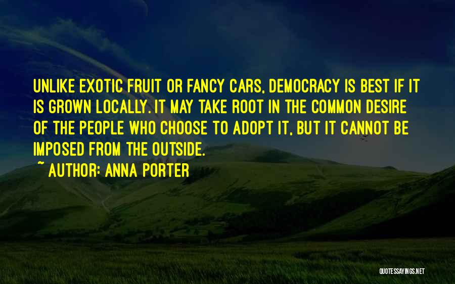 Anna Porter Quotes: Unlike Exotic Fruit Or Fancy Cars, Democracy Is Best If It Is Grown Locally. It May Take Root In The