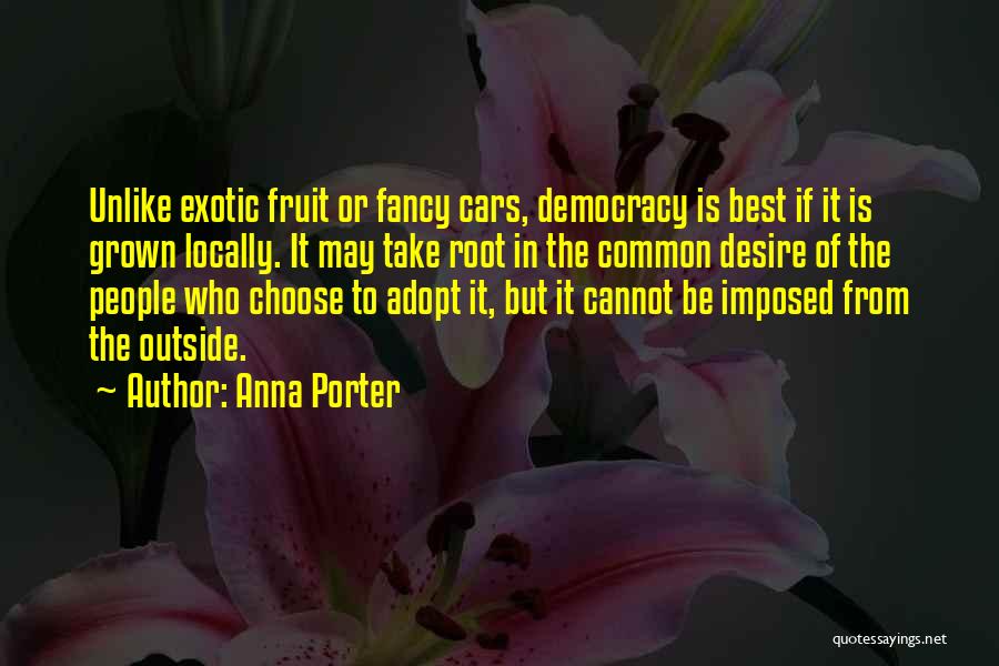 Anna Porter Quotes: Unlike Exotic Fruit Or Fancy Cars, Democracy Is Best If It Is Grown Locally. It May Take Root In The